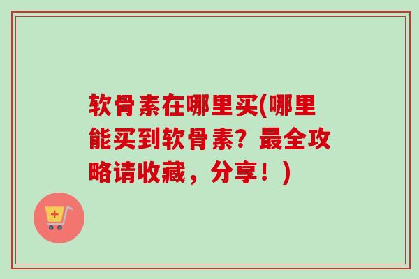 软骨素在哪里买(哪里能买到软骨素？最全攻略请收藏，分享！)