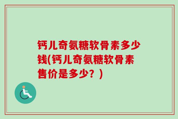 钙儿奇氨糖软骨素多少钱(钙儿奇氨糖软骨素售价是多少？)