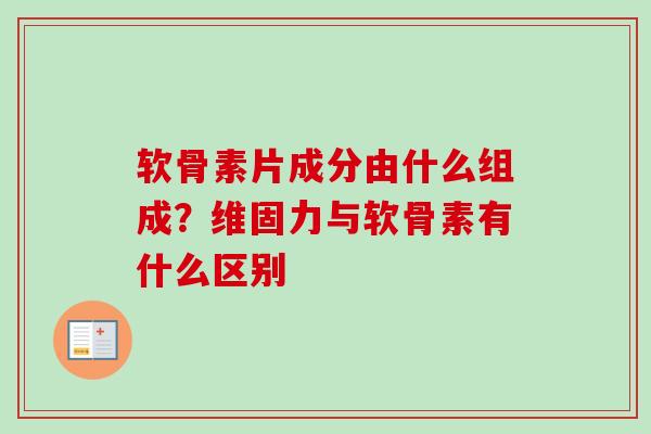 软骨素片成分由什么组成？维固力与软骨素有什么区别