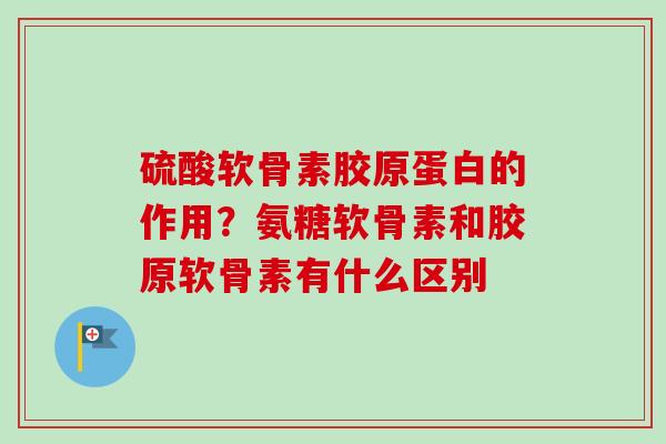 硫酸软骨素胶原蛋白的作用？氨糖软骨素和胶原软骨素有什么区别