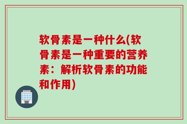 软骨素是一种什么(软骨素是一种重要的营养素：解析软骨素的功能和作用)
