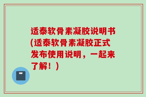 适泰软骨素凝胶说明书(适泰软骨素凝胶正式发布使用说明，一起来了解！)