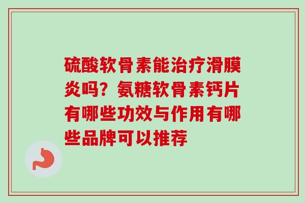 硫酸软骨素能治疗滑膜炎吗？氨糖软骨素钙片有哪些功效与作用有哪些品牌可以推荐