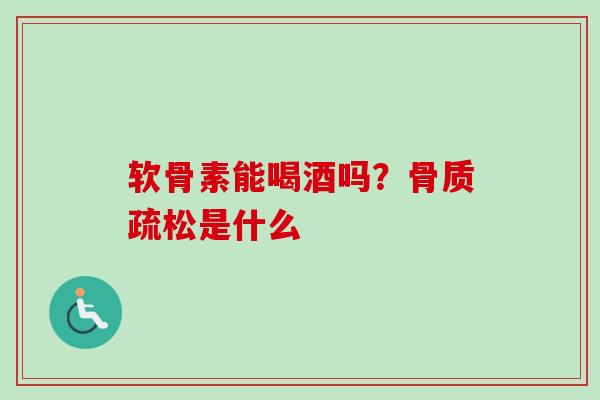 软骨素能喝酒吗？骨质疏松是什么