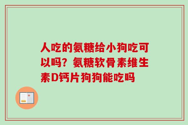 人吃的氨糖给小狗吃可以吗？氨糖软骨素维生素D钙片狗狗能吃吗