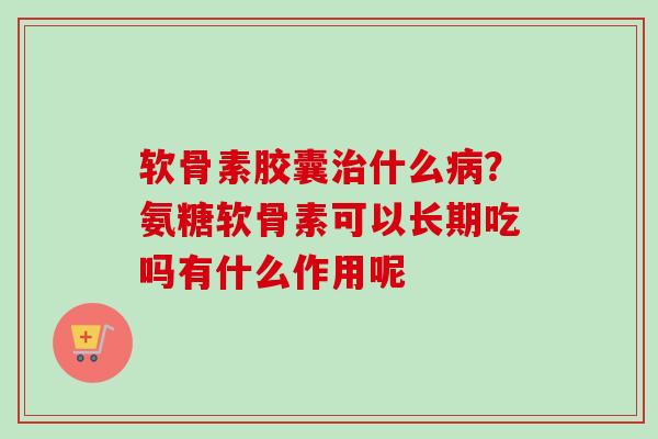 软骨素胶囊治什么病？氨糖软骨素可以长期吃吗有什么作用呢