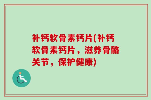 补钙软骨素钙片(补钙软骨素钙片，滋养骨骼关节，保护健康)