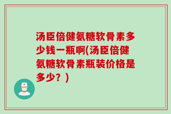 汤臣倍健氨糖软骨素多少钱一瓶啊(汤臣倍健氨糖软骨素瓶装价格是多少？)