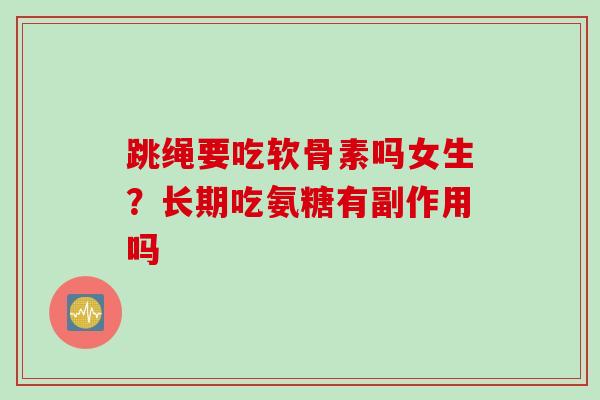 跳绳要吃软骨素吗女生？长期吃氨糖有副作用吗