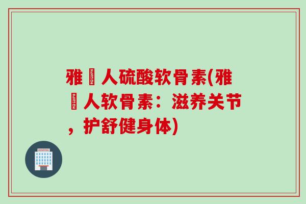 雅慱人硫酸软骨素(雅慱人软骨素：滋养关节，护舒健身体)