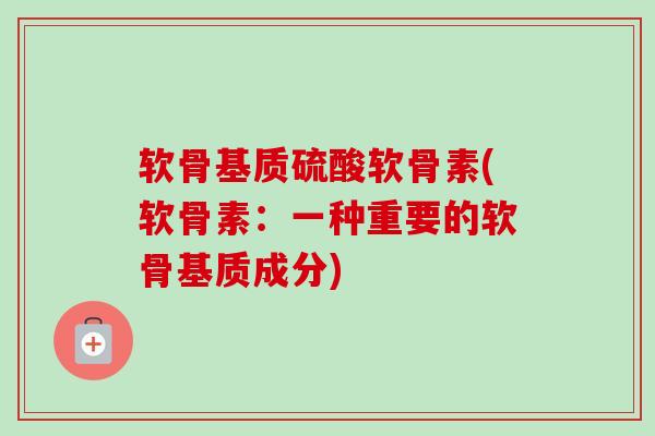 软骨基质硫酸软骨素(软骨素：一种重要的软骨基质成分)