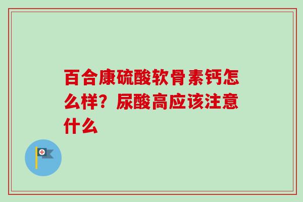 百合康硫酸软骨素钙怎么样？尿酸高应该注意什么