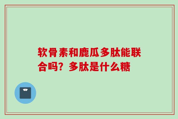 软骨素和鹿瓜多肽能联合吗？多肽是什么糖