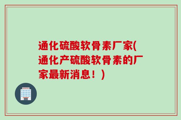 通化硫酸软骨素厂家(通化产硫酸软骨素的厂家最新消息！)