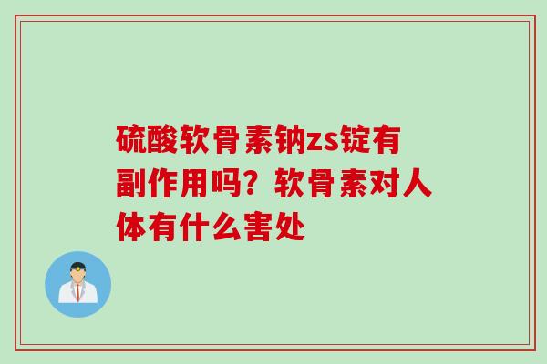 硫酸软骨素钠zs锭有副作用吗？软骨素对人体有什么害处