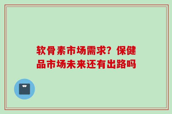 软骨素市场需求?保健品市场未来还有出路吗 软骨素市场需求?保健品市场未来还有出路吗