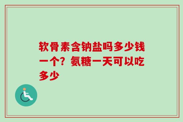 软骨素含钠盐吗多少钱一个？氨糖一天可以吃多少