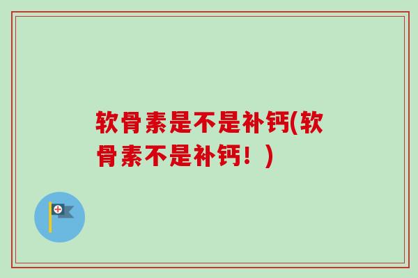 软骨素是不是补钙(软骨素不是补钙！)