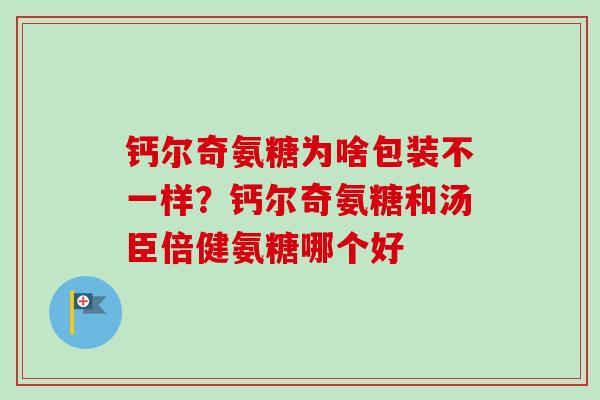 钙尔奇氨糖为啥包装不一样？钙尔奇氨糖和汤臣倍健氨糖哪个好
