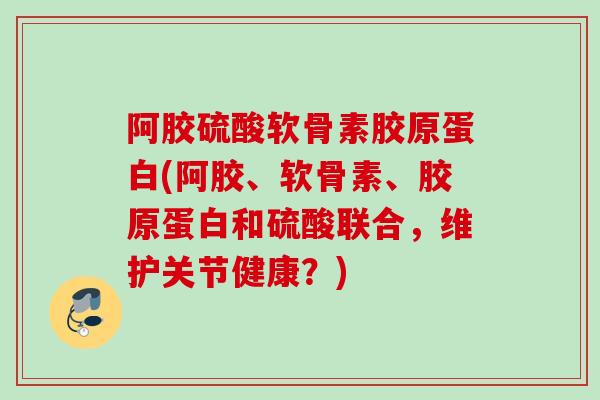 阿胶硫酸软骨素胶原蛋白(阿胶、软骨素、胶原蛋白和硫酸联合，维护关节健康？)