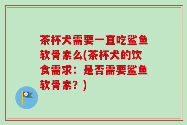 茶杯犬需要一直吃鲨鱼软骨素么(茶杯犬的饮食需求：是否需要鲨鱼软骨素？)