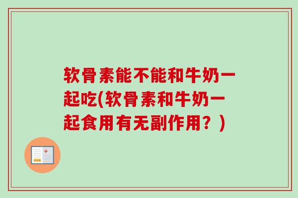 软骨素能不能和牛奶一起吃(软骨素和牛奶一起食用有无副作用？)