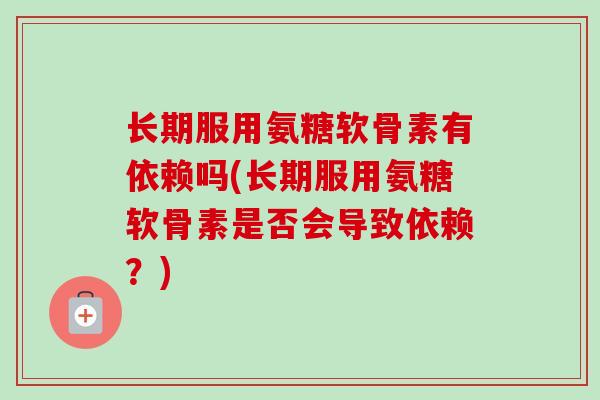 长期服用氨糖软骨素有依赖吗(长期服用氨糖软骨素是否会导致依赖？)