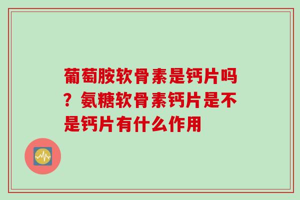 葡萄胺软骨素是钙片吗？氨糖软骨素钙片是不是钙片有什么作用
