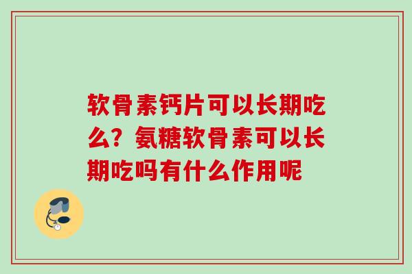 软骨素钙片可以长期吃么？氨糖软骨素可以长期吃吗有什么作用呢