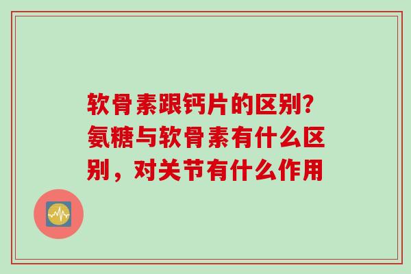 软骨素跟钙片的区别？氨糖与软骨素有什么区别，对关节有什么作用