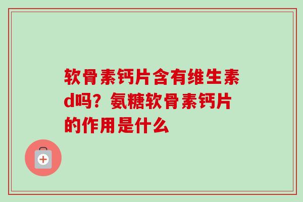 软骨素钙片含有维生素d吗？氨糖软骨素钙片的作用是什么