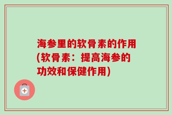 海参里的软骨素的作用(软骨素：提高海参的功效和保健作用)