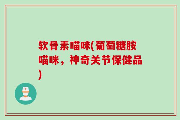 软骨素喵咪(葡萄糖胺喵咪，神奇关节保健品)