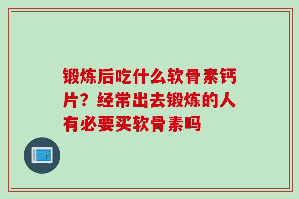 锻炼后吃什么软骨素钙片？经常出去锻炼的人有必要买软骨素吗