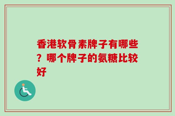 香港软骨素牌子有哪些？哪个牌子的氨糖比较好