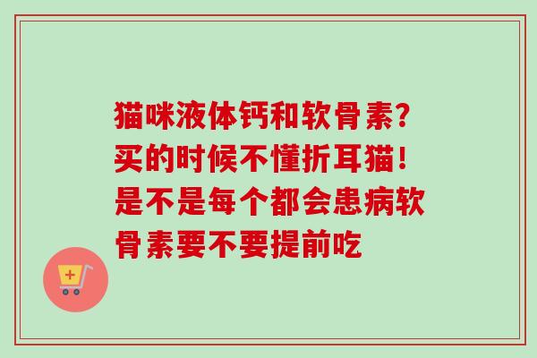 猫咪液体钙和软骨素？买的时候不懂折耳猫！是不是每个都会患病软骨素要不要提前吃