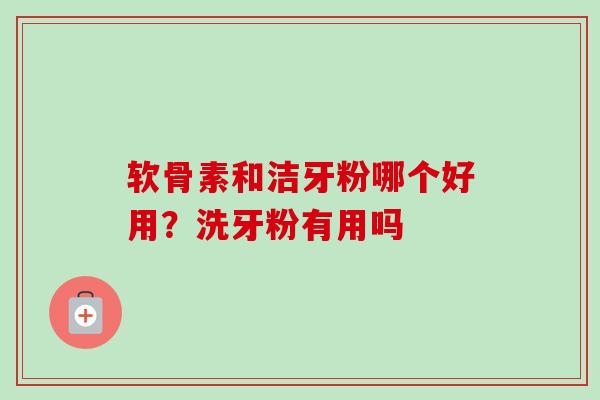 软骨素和洁牙粉哪个好用？洗牙粉有用吗