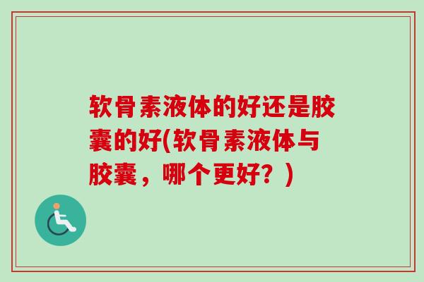 软骨素液体的好还是胶囊的好(软骨素液体与胶囊，哪个更好？)