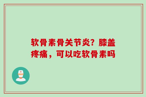 软骨素骨关节炎？膝盖疼痛，可以吃软骨素吗