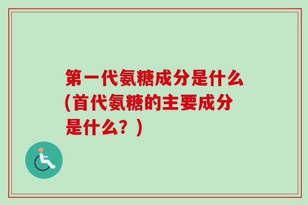 第一代氨糖成分是什么(首代氨糖的主要成分是什么？)