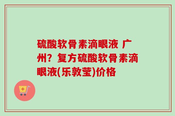 硫酸软骨素滴眼液 广州？复方硫酸软骨素滴眼液(乐敦莹)价格