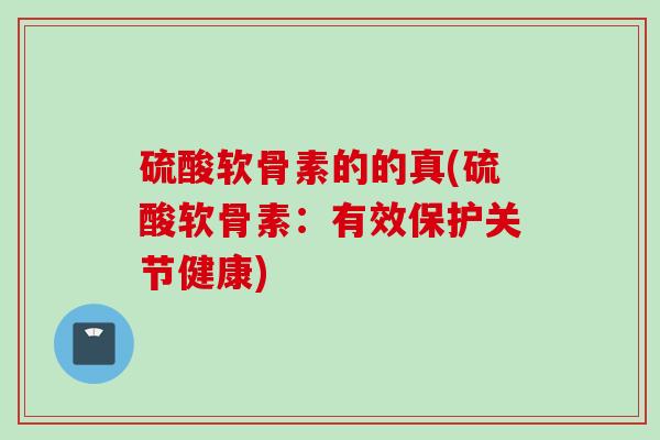硫酸软骨素的的真(硫酸软骨素：有效保护关节健康)