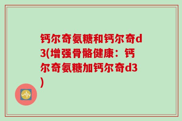 钙尔奇氨糖和钙尔奇d3(增强骨骼健康：钙尔奇氨糖加钙尔奇d3)