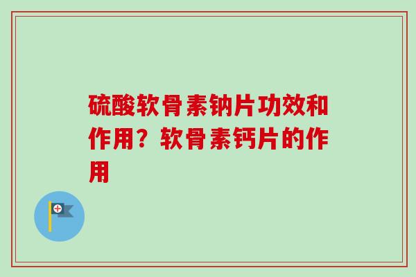 硫酸软骨素钠片功效和作用？软骨素钙片的作用
