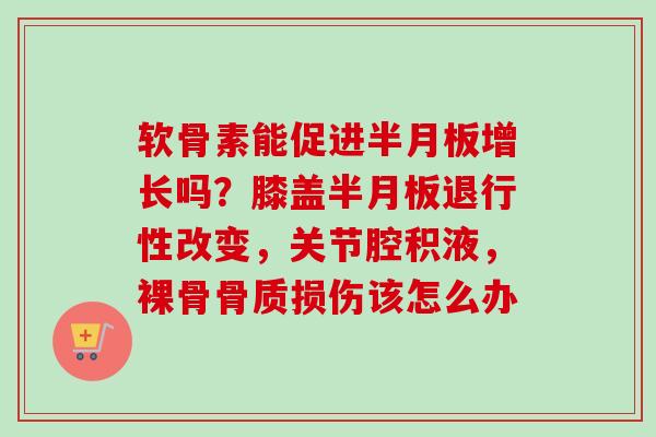 软骨素能促进半月板增长吗？膝盖半月板退行性改变，关节腔积液，裸骨骨质损伤该怎么办