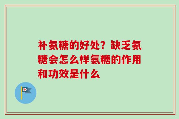 补氨糖的好处？缺乏氨糖会怎么样氨糖的作用和功效是什么