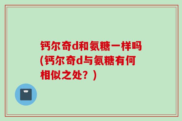 钙尔奇d和氨糖一样吗(钙尔奇d与氨糖有何相似之处？)