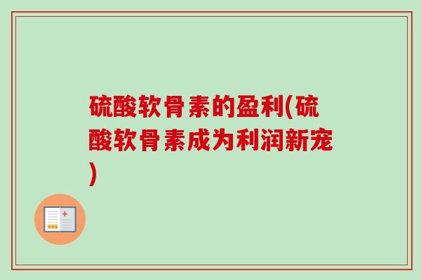 硫酸软骨素的盈利(硫酸软骨素成为利润新宠)