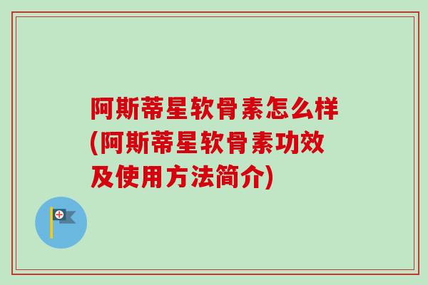 阿斯蒂星软骨素怎么样(阿斯蒂星软骨素功效及使用方法简介)