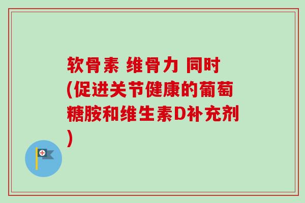 软骨素 维骨力 同时(促进关节健康的葡萄糖胺和维生素D补充剂)